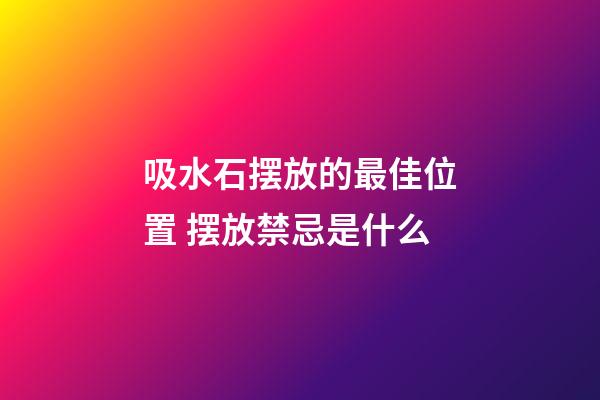吸水石摆放的最佳位置 摆放禁忌是什么